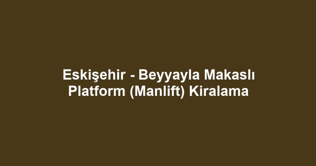 Eskişehir - Beyyayla Makaslı Platform (Manlift) Kiralama