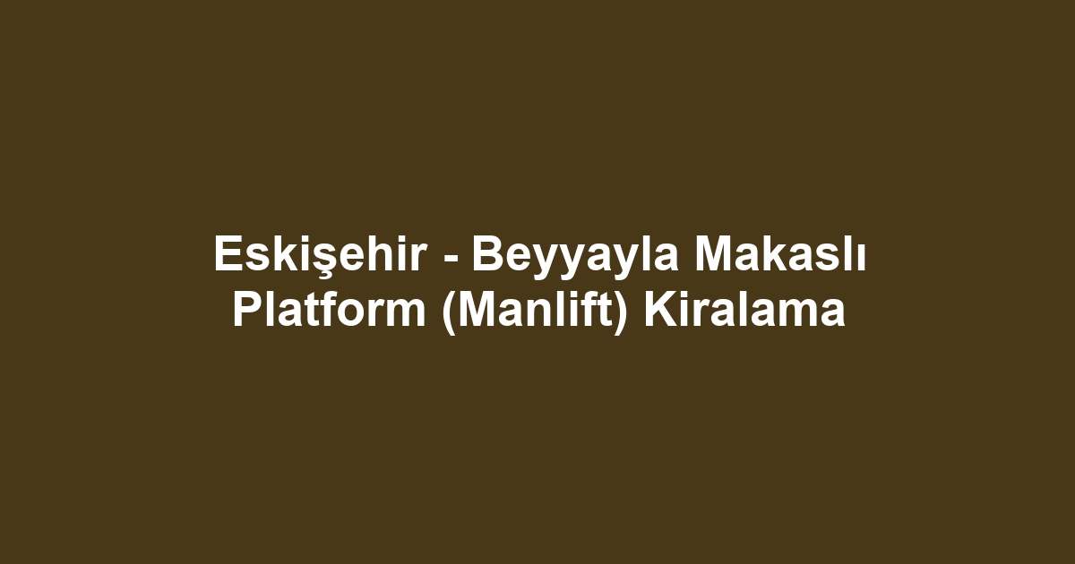 Eskişehir - Beyyayla Makaslı Platform (Manlift) Kiralama