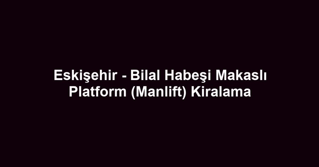 Eskişehir - Bilal Habeşi Makaslı Platform (Manlift) Kiralama