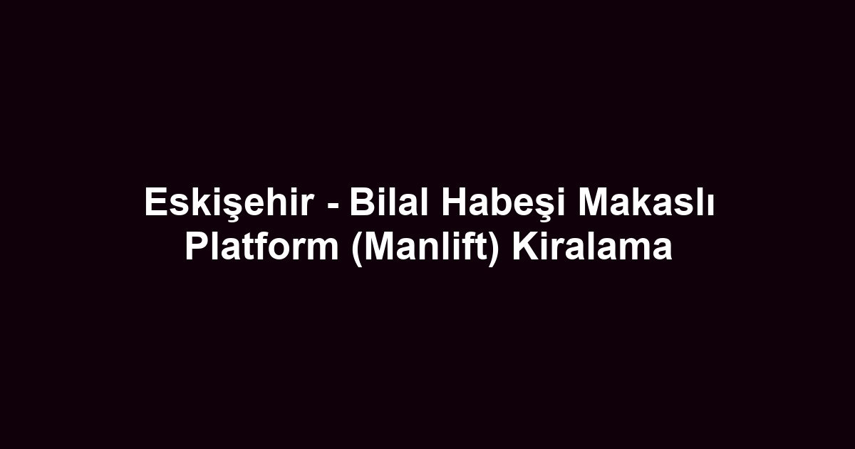 Eskişehir - Bilal Habeşi Makaslı Platform (Manlift) Kiralama