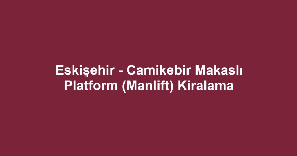 Eskişehir - Camikebir Makaslı Platform (Manlift) Kiralama