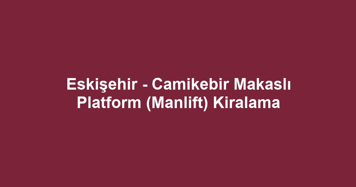 Eskişehir - Camikebir Makaslı Platform (Manlift) Kiralama
