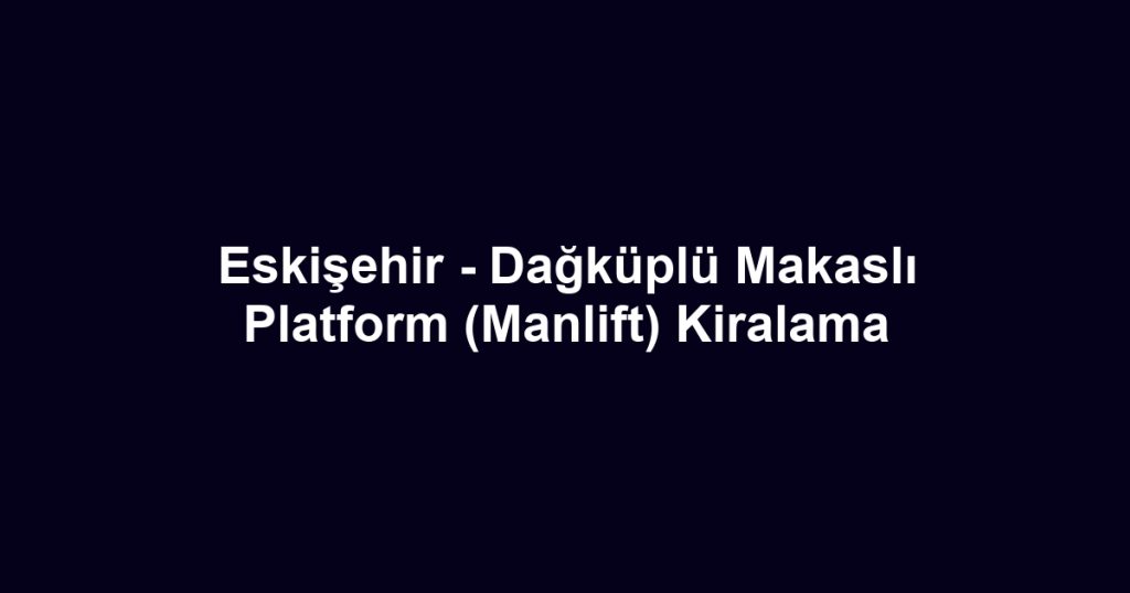 Eskişehir - Dağküplü Makaslı Platform (Manlift) Kiralama