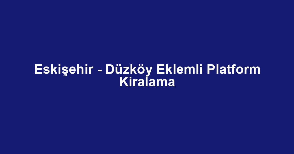 Eskişehir - Düzköy Eklemli Platform Kiralama