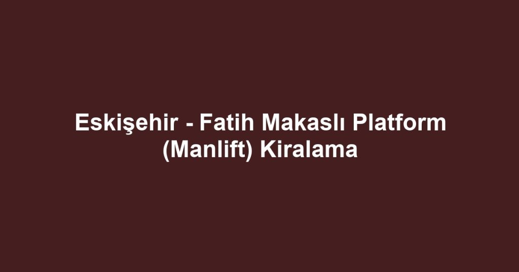 Eskişehir - Fatih Makaslı Platform (Manlift) Kiralama