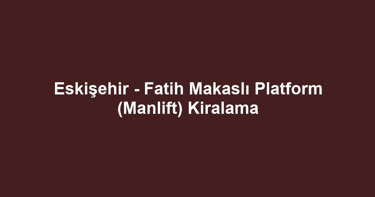 Eskişehir - Fatih Makaslı Platform (Manlift) Kiralama