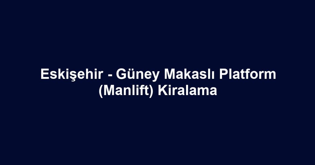 Eskişehir - Güney Makaslı Platform (Manlift) Kiralama
