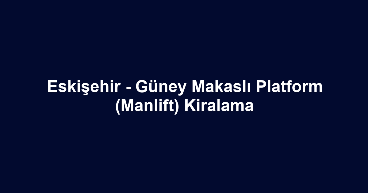 Eskişehir - Güney Makaslı Platform (Manlift) Kiralama