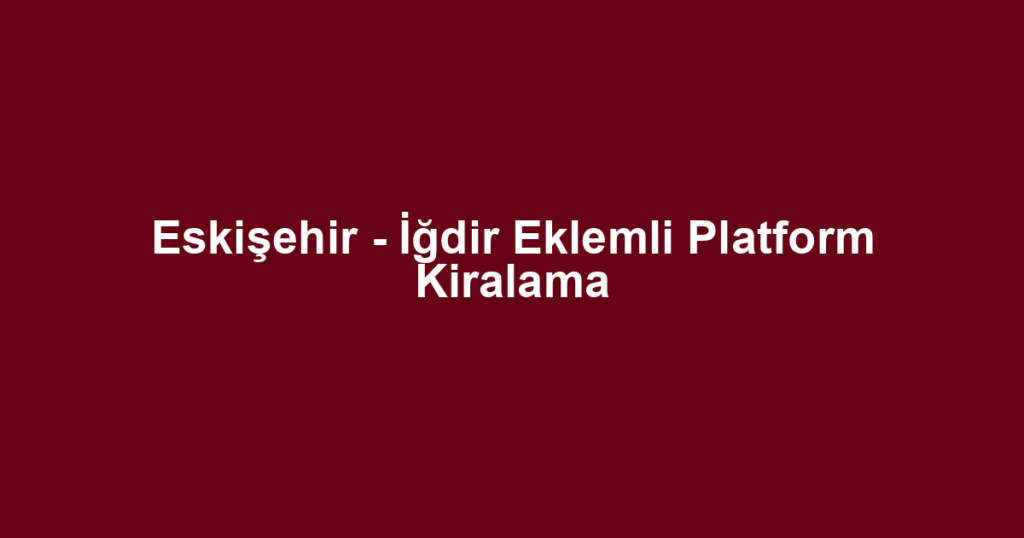 Eskişehir - İğdir Eklemli Platform Kiralama