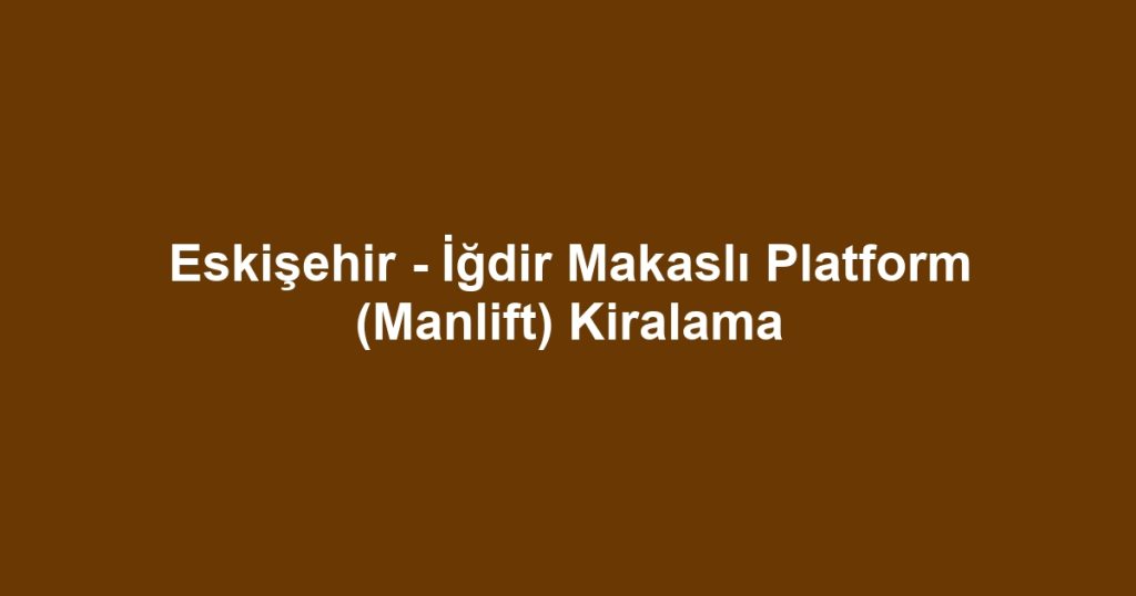 Eskişehir - İğdir Makaslı Platform (Manlift) Kiralama