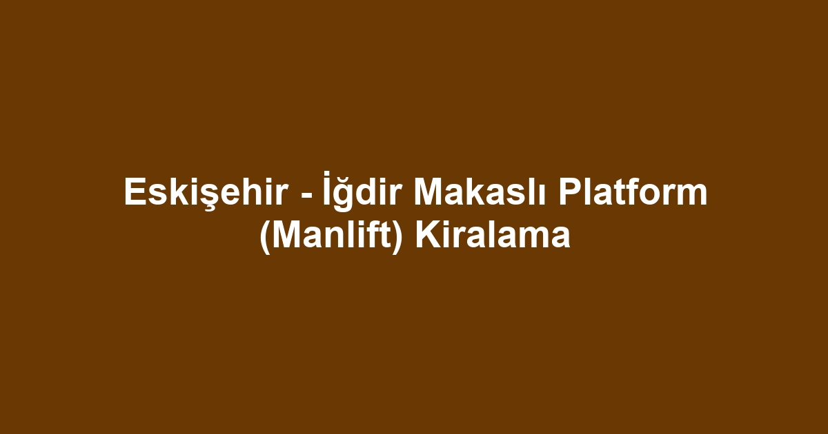 Eskişehir - İğdir Makaslı Platform (Manlift) Kiralama