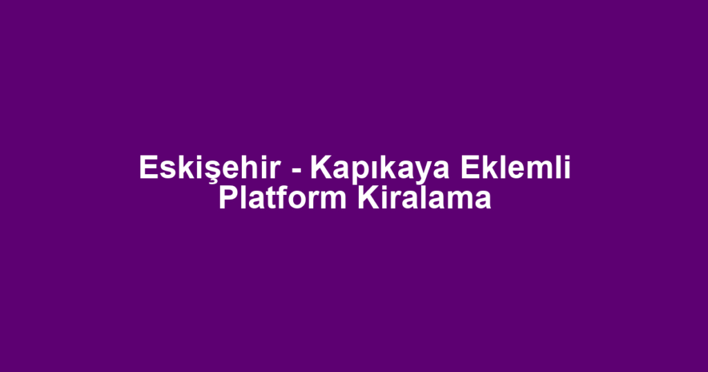 Eskişehir - Kapıkaya Eklemli Platform Kiralama