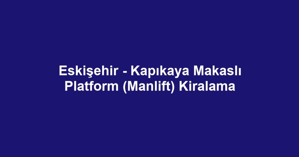 Eskişehir - Kapıkaya Makaslı Platform (Manlift) Kiralama