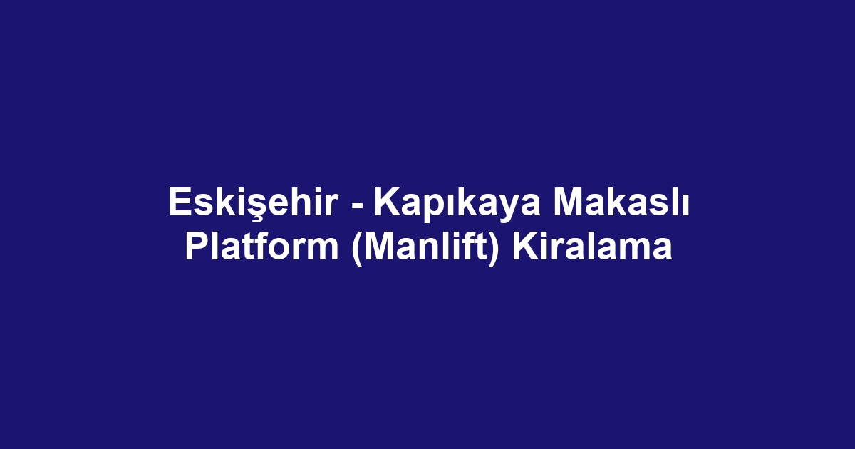 Eskişehir - Kapıkaya Makaslı Platform (Manlift) Kiralama