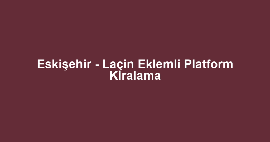 Eskişehir - Laçin Eklemli Platform Kiralama