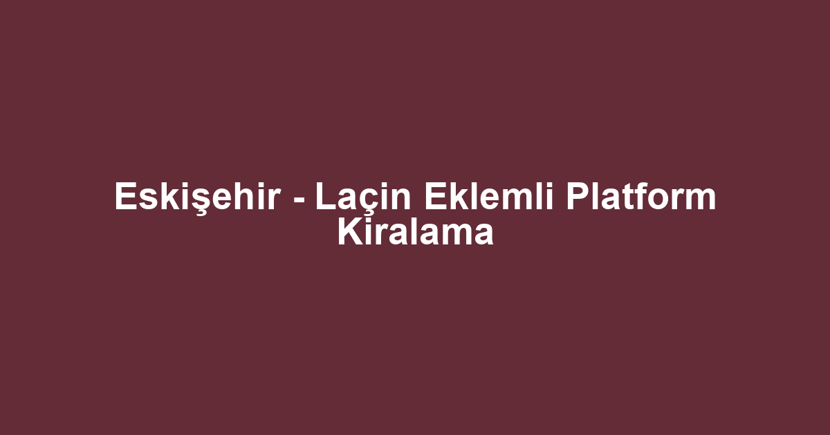 Eskişehir - Laçin Eklemli Platform Kiralama