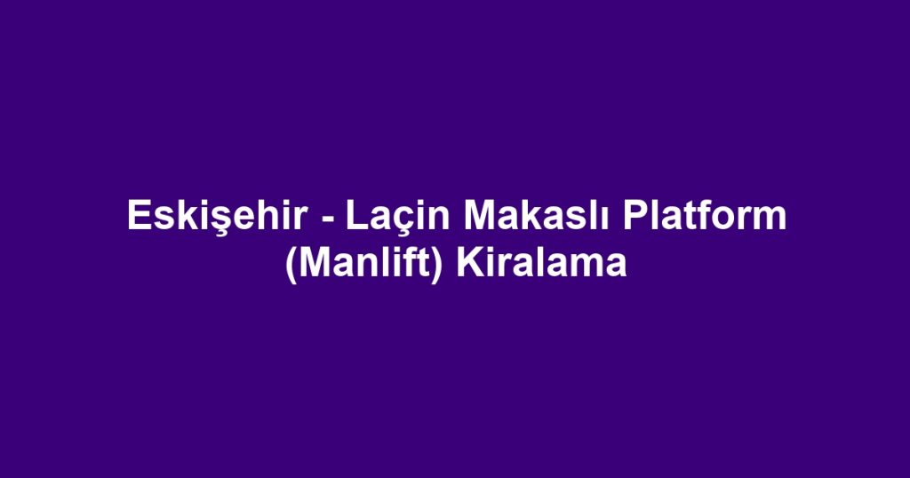 Eskişehir - Laçin Makaslı Platform (Manlift) Kiralama