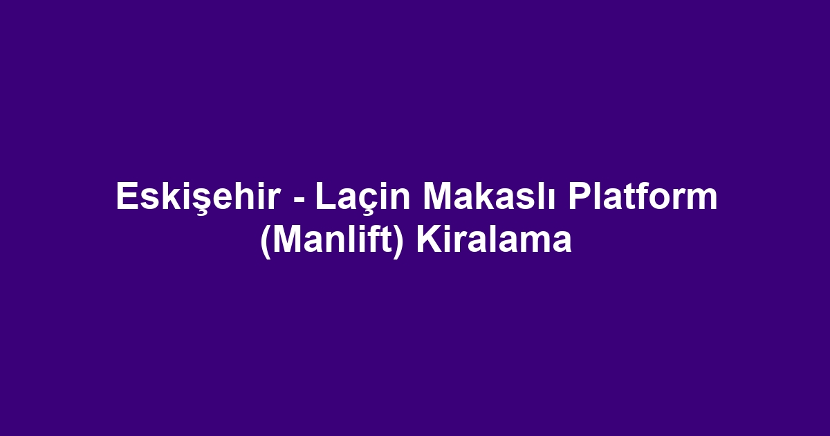 Eskişehir - Laçin Makaslı Platform (Manlift) Kiralama