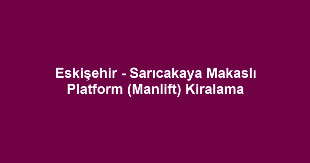 Eskişehir - Sarıcakaya Makaslı Platform (Manlift) Kiralama
