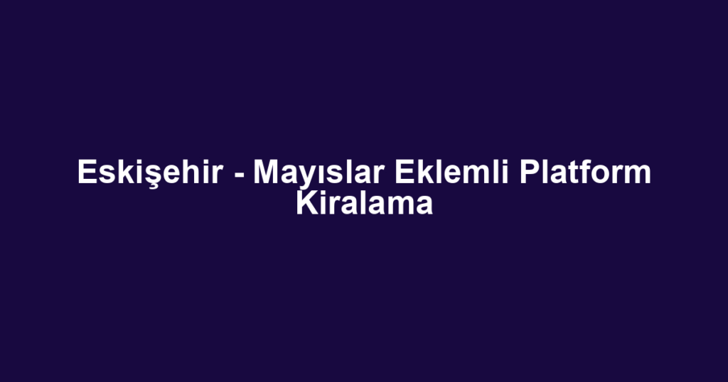 Eskişehir - Mayıslar Eklemli Platform Kiralama