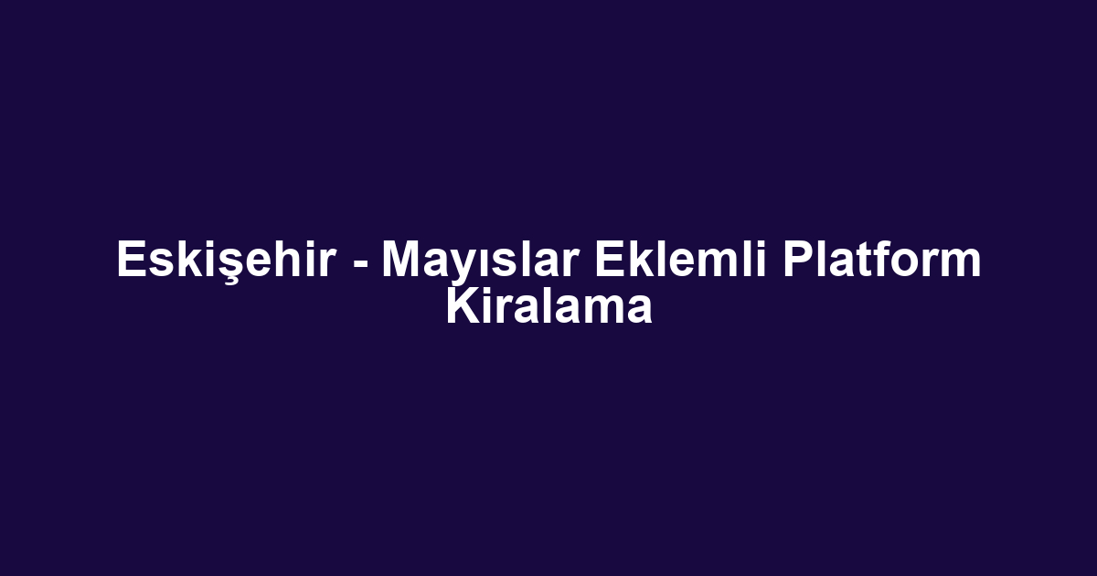 Eskişehir - Mayıslar Eklemli Platform Kiralama