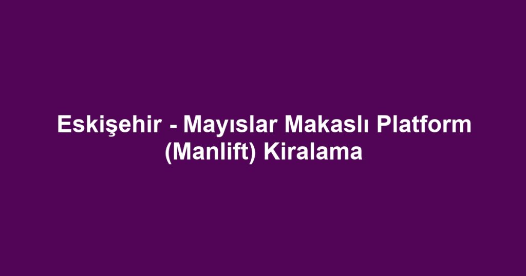 Eskişehir - Mayıslar Makaslı Platform (Manlift) Kiralama