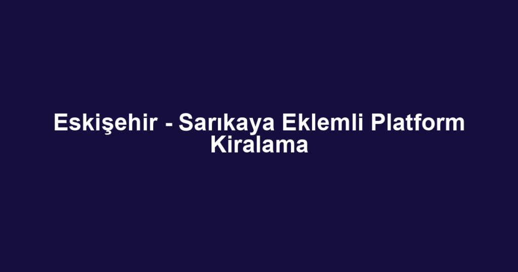 Eskişehir - Sarıkaya Eklemli Platform Kiralama