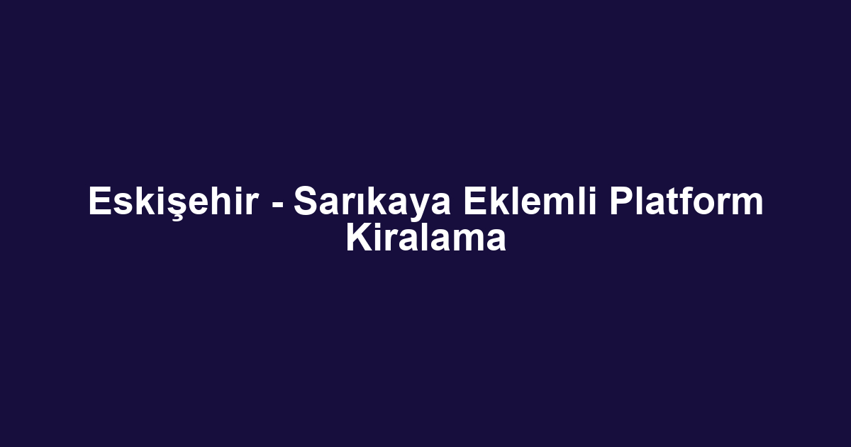Eskişehir - Sarıkaya Eklemli Platform Kiralama