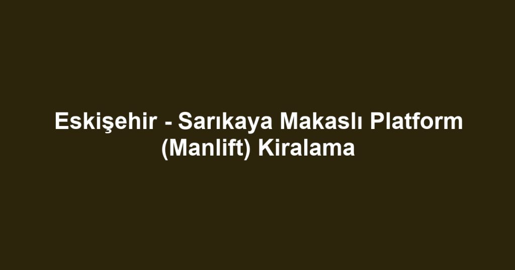 Eskişehir - Sarıkaya Makaslı Platform (Manlift) Kiralama