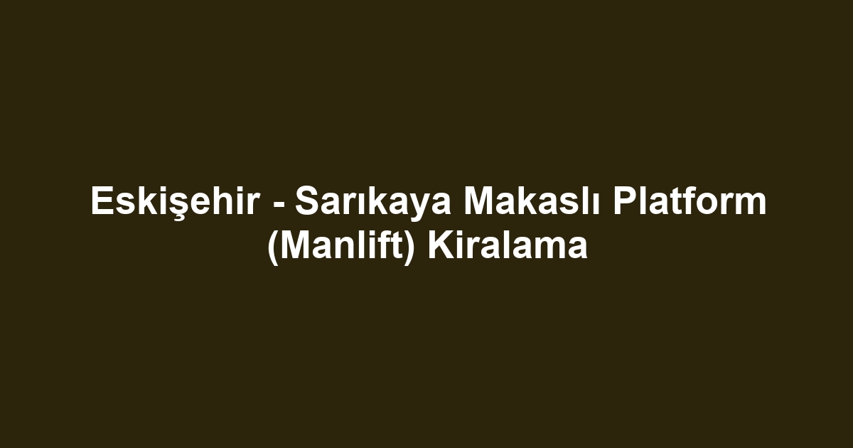 Eskişehir - Sarıkaya Makaslı Platform (Manlift) Kiralama