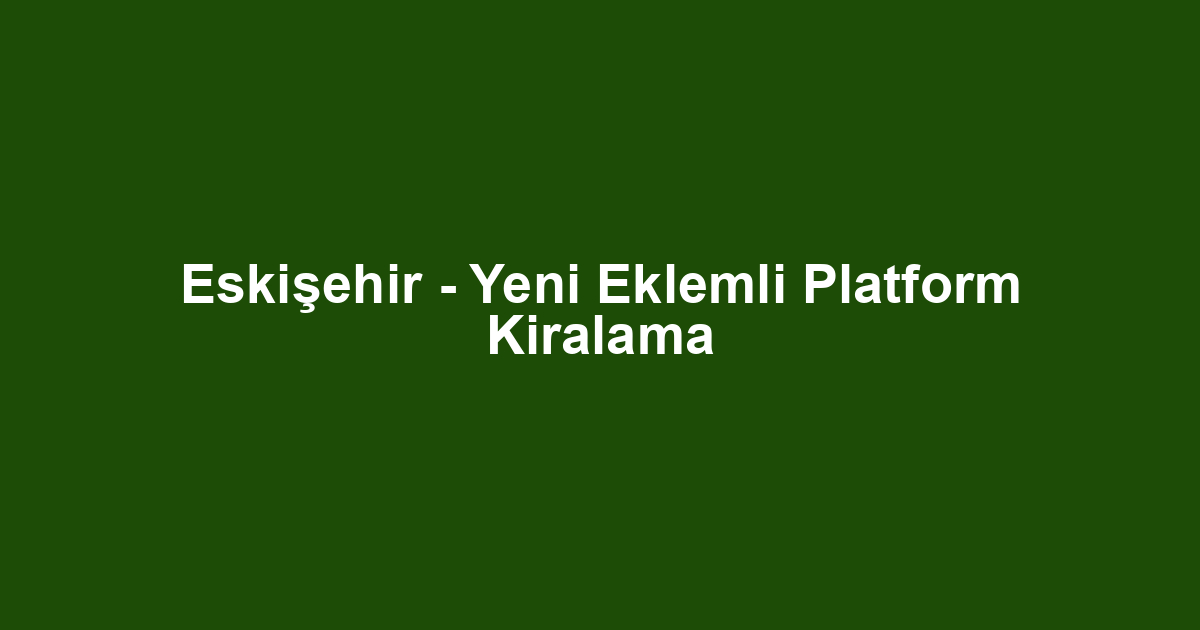 Eskişehir - Yeni Eklemli Platform Kiralama