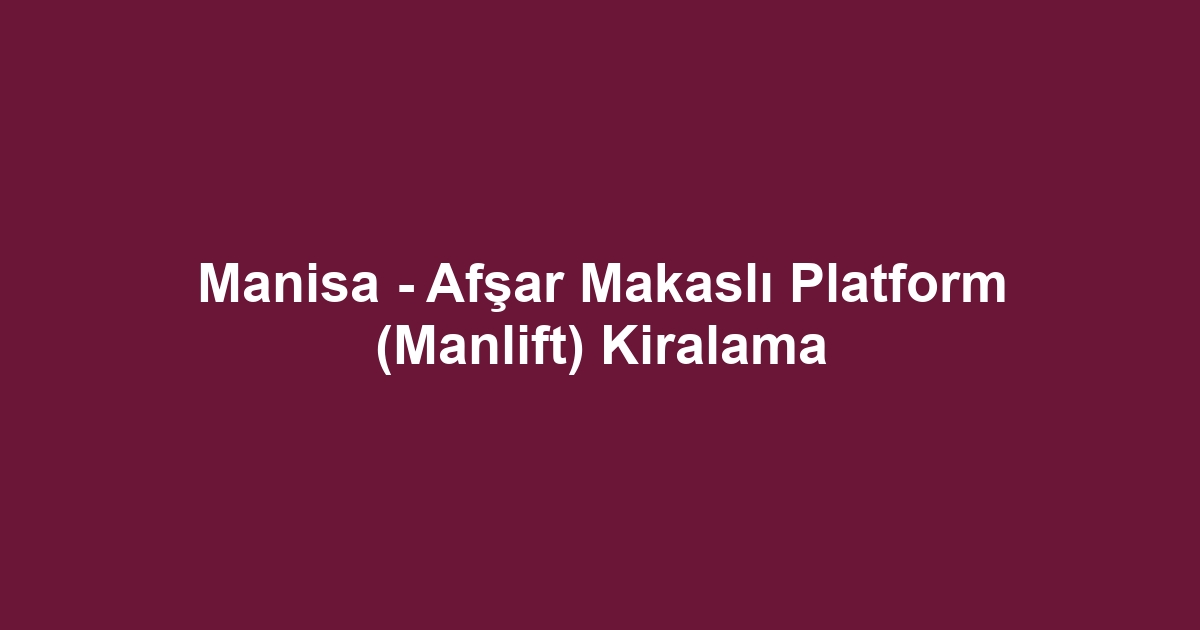 Manisa - Afşar Makaslı Platform (Manlift) Kiralama