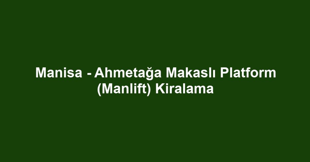 Manisa - Ahmetağa Makaslı Platform (Manlift) Kiralama