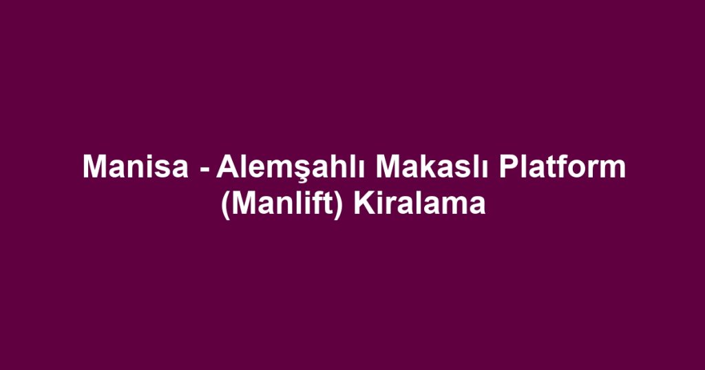 Manisa - Alemşahlı Makaslı Platform (Manlift) Kiralama