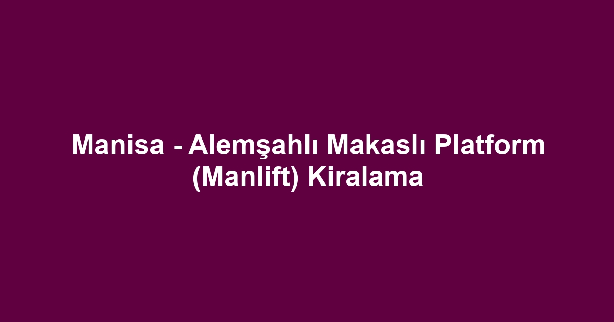 Manisa - Alemşahlı Makaslı Platform (Manlift) Kiralama