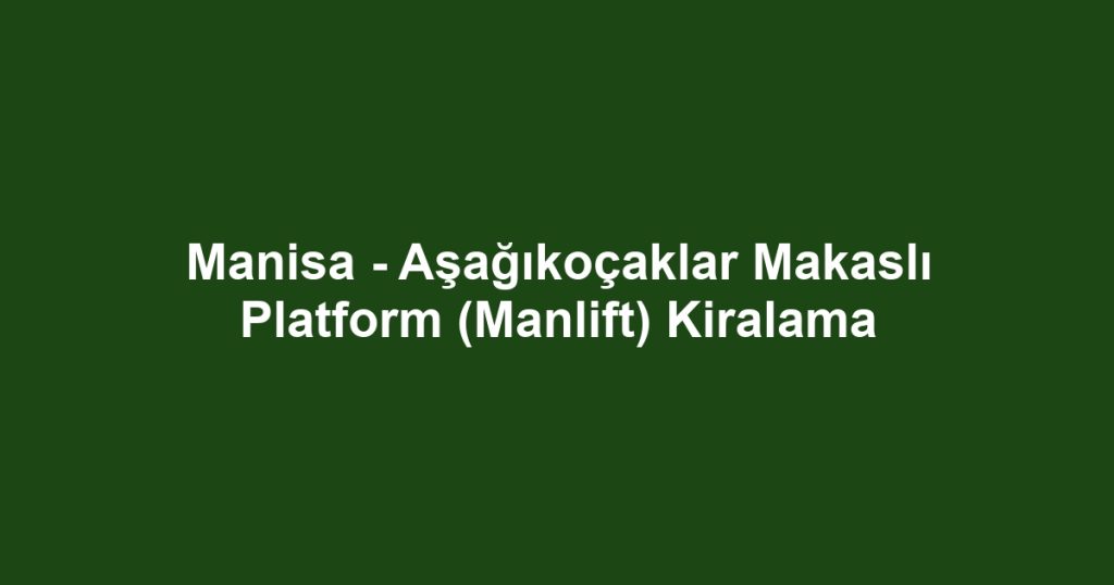 Manisa - Aşağıkoçaklar Makaslı Platform (Manlift) Kiralama