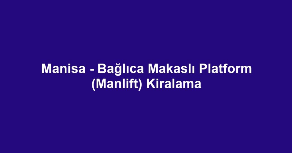 Manisa - Bağlıca Makaslı Platform (Manlift) Kiralama