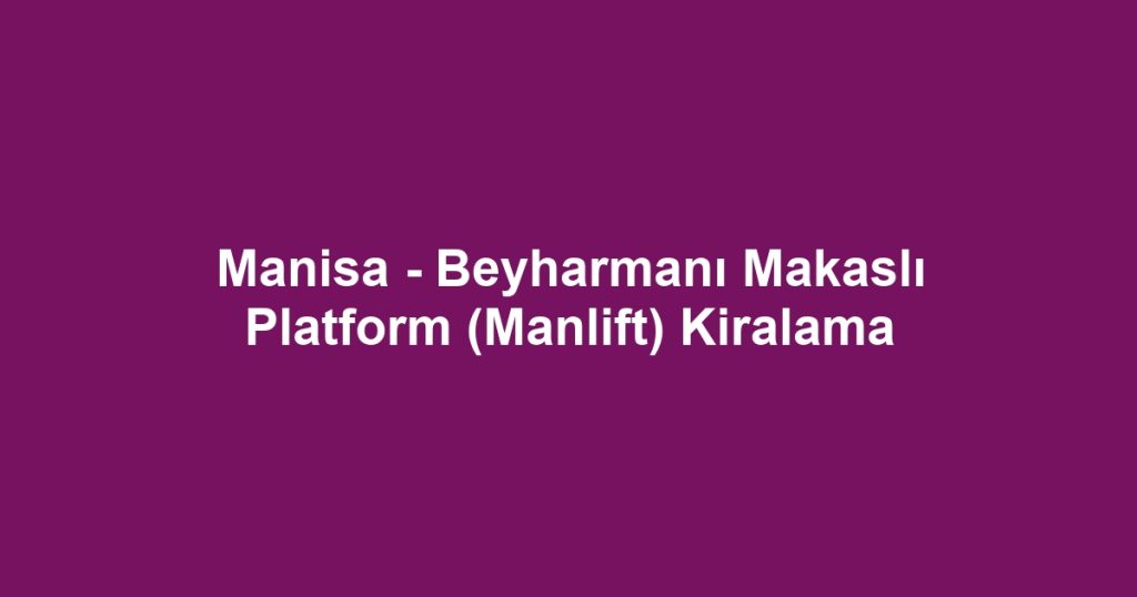 Manisa - Beyharmanı Makaslı Platform (Manlift) Kiralama