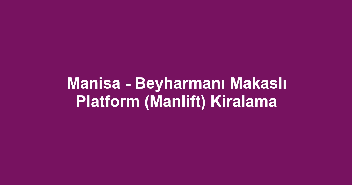Manisa - Beyharmanı Makaslı Platform (Manlift) Kiralama