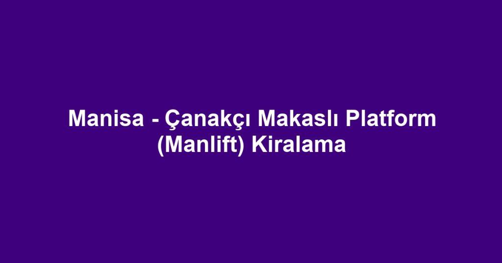 Manisa - Çanakçı Makaslı Platform (Manlift) Kiralama