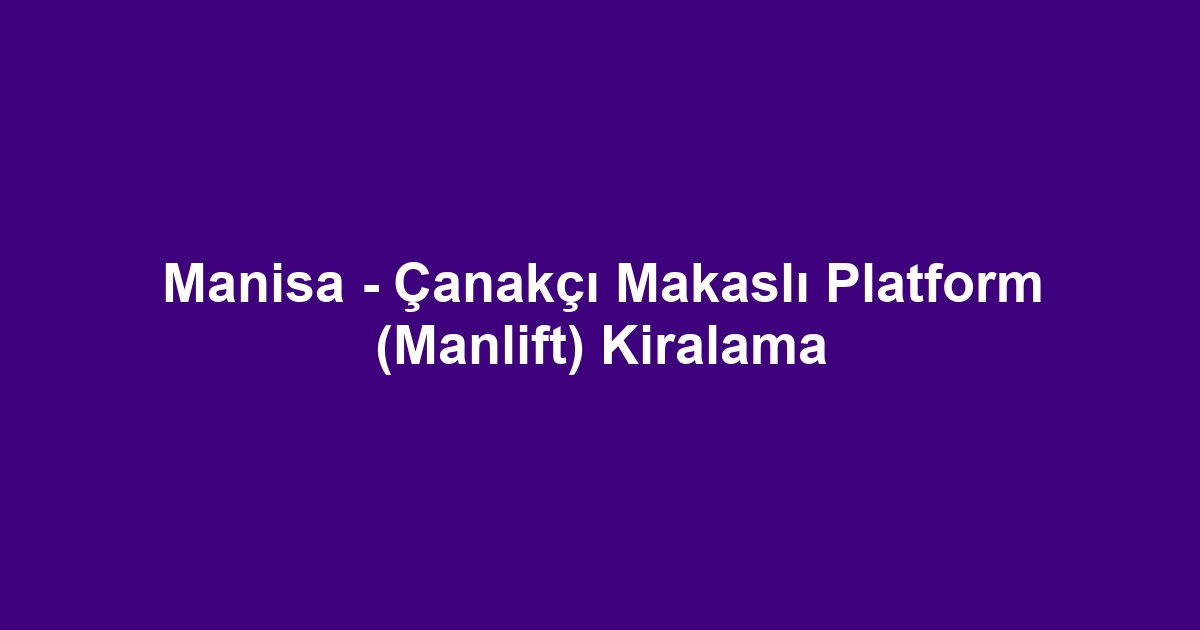 Manisa - Çanakçı Makaslı Platform (Manlift) Kiralama