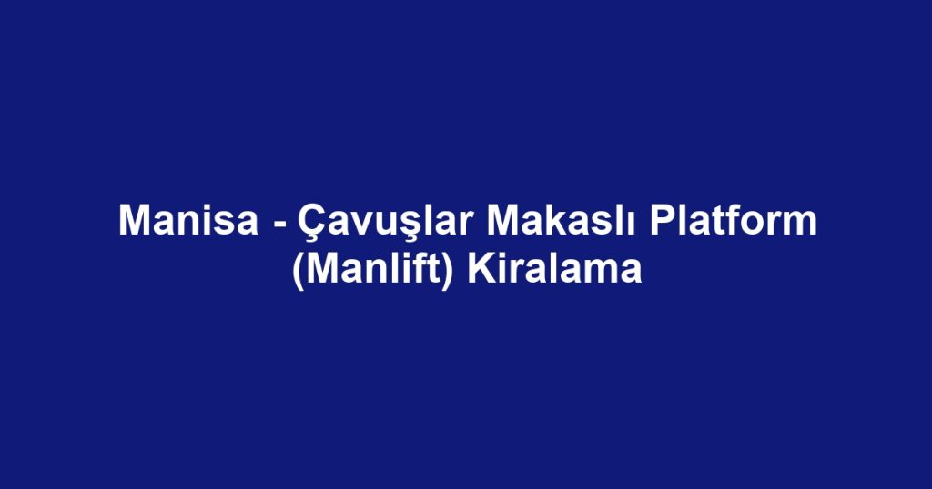 Manisa - Çavuşlar Makaslı Platform (Manlift) Kiralama