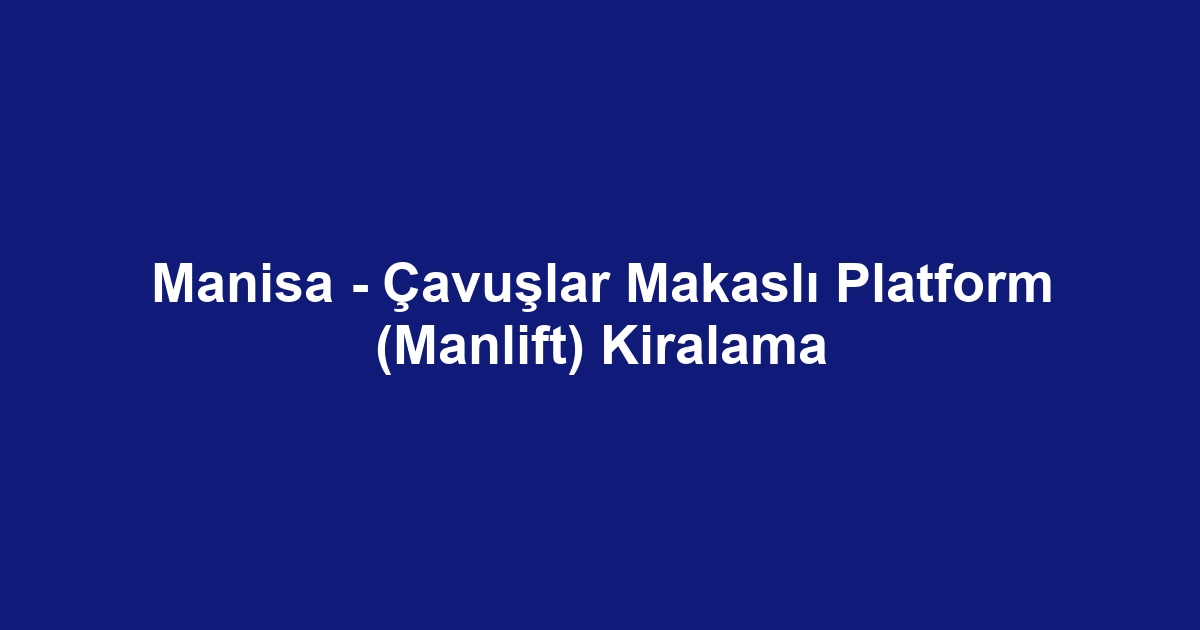 Manisa - Çavuşlar Makaslı Platform (Manlift) Kiralama