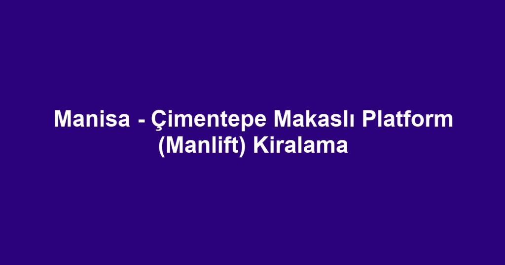 Manisa - Çimentepe Makaslı Platform (Manlift) Kiralama