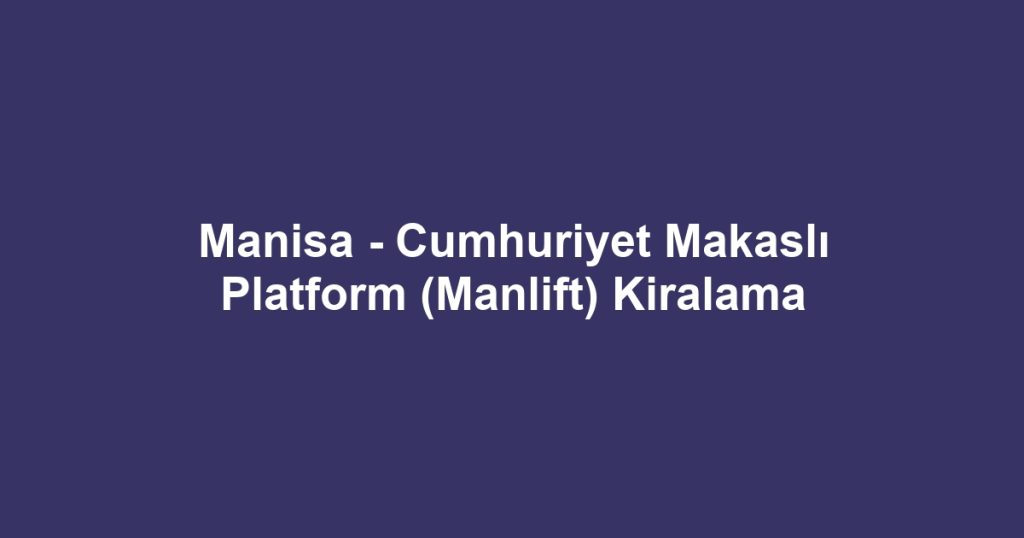 Manisa - Cumhuriyet Makaslı Platform (Manlift) Kiralama