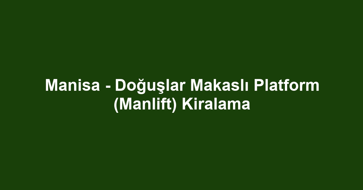 Manisa - Doğuşlar Makaslı Platform (Manlift) Kiralama