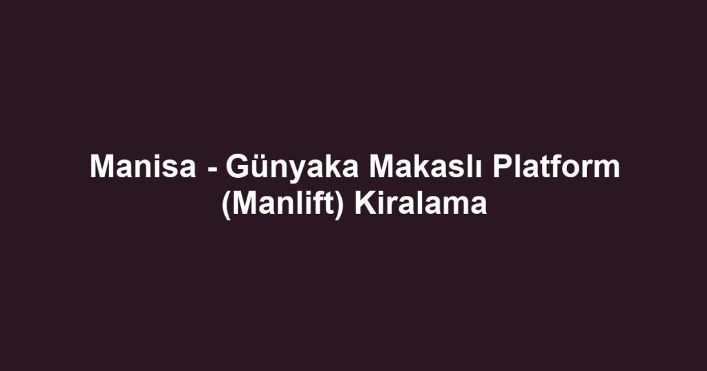 Manisa - Günyaka Makaslı Platform (Manlift) Kiralama