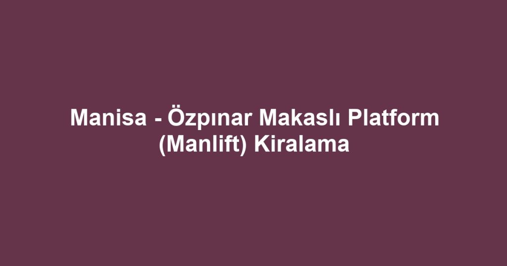 Manisa - Özpınar Makaslı Platform (Manlift) Kiralama