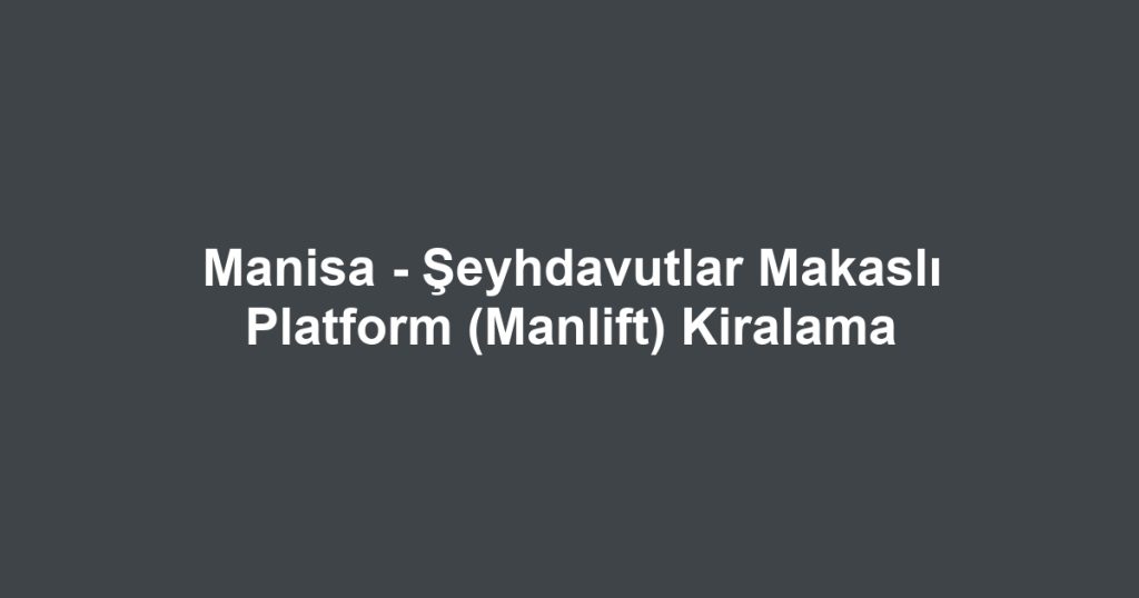 Manisa - Şeyhdavutlar Makaslı Platform (Manlift) Kiralama