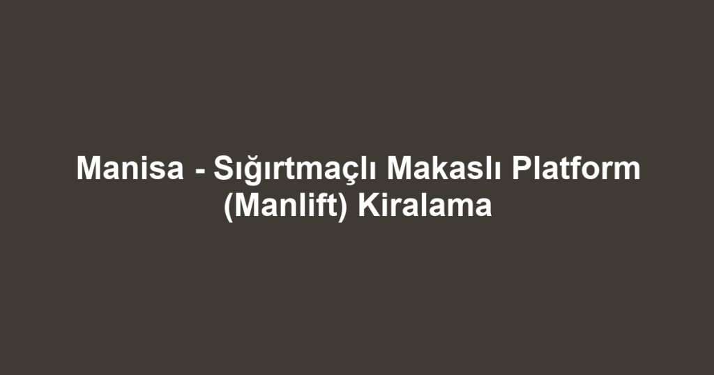 Manisa - Sığırtmaçlı Makaslı Platform (Manlift) Kiralama